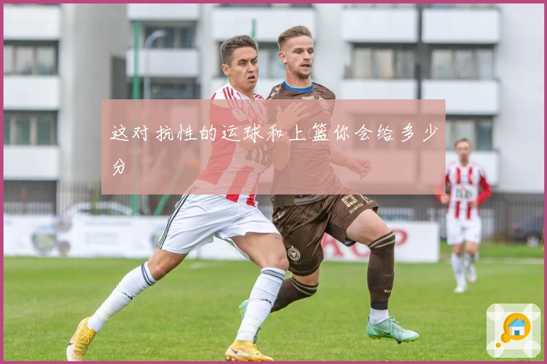 这对抗性的运球和上篮你会给多少分