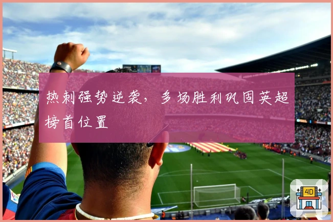 热刺强势逆袭，多场胜利巩固英超榜首位置