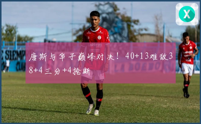 唐斯与华子巅峰对决！40+13难敌38+4三分+4抢断
