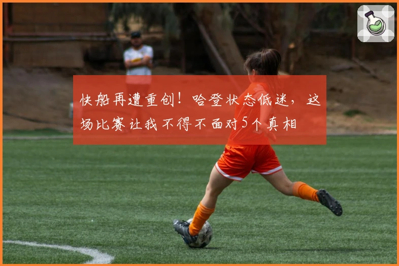 快船再遭重创！哈登状态低迷，这场比赛让我不得不面对5个真相