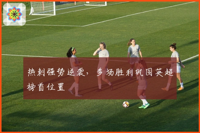 热刺强势逆袭，多场胜利巩固英超榜首位置