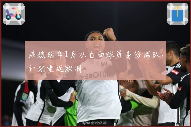 弟媳明年1月以自由球员身份离队，计划重返欧洲