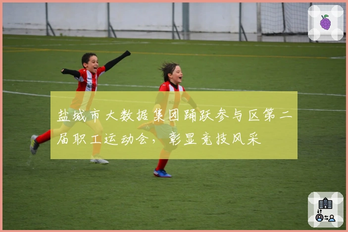 盐城市大数据集团踊跃参与区第二届职工运动会，彰显竞技风采