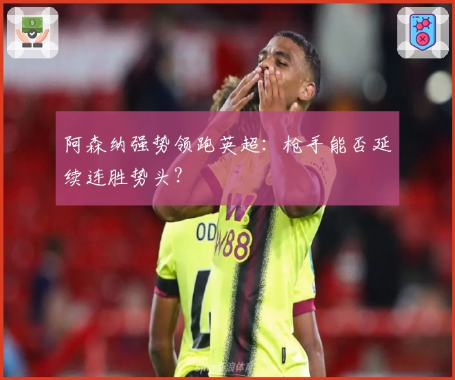 阿森纳强势领跑英超：枪手能否延续连胜势头？