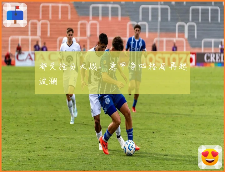 都灵抢分大战，意甲争四格局再起波澜