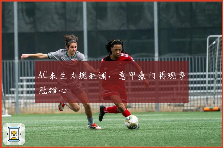 AC米兰力挽狂澜，意甲豪门再现争冠雄心