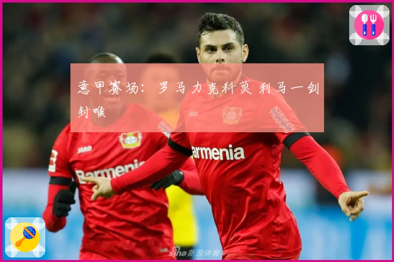 意甲赛场：罗马力克科莫 利马一剑封喉