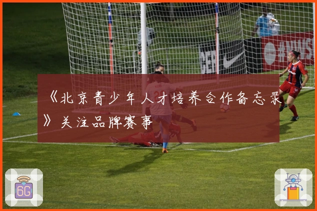 《北京青少年人才培养合作备忘录》关注品牌赛事