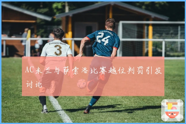 AC米兰与萨索洛比赛越位判罚引发讨论