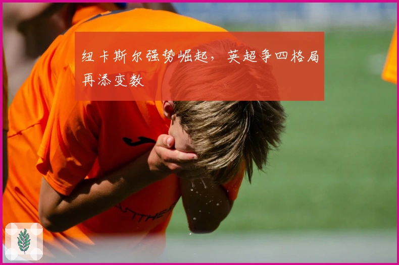 纽卡斯尔强势崛起，英超争四格局再添变数