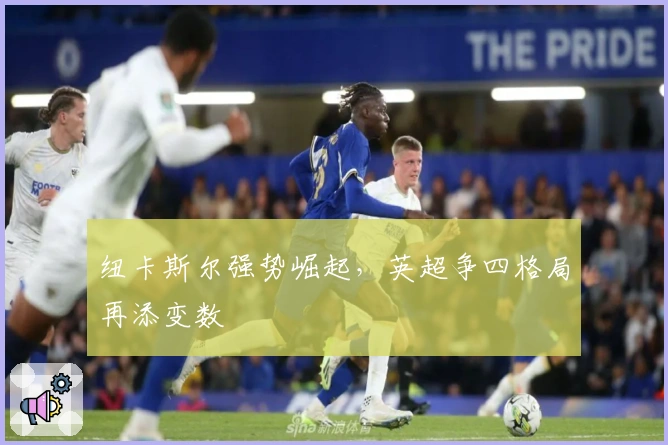 纽卡斯尔强势崛起，英超争四格局再添变数