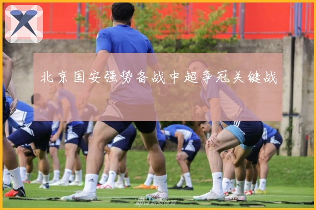 北京国安强势备战中超争冠关键战