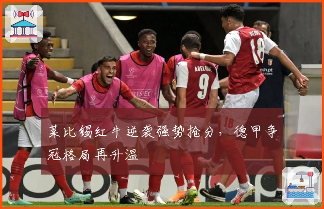 莱比锡红牛逆袭强势抢分，德甲争冠格局再升温