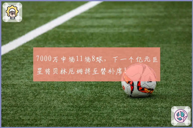 7000万中场11场8球，下一个亿元巨星将贝林厄姆挤至替补席！