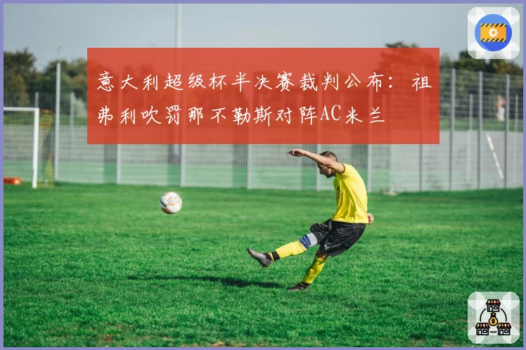 意大利超级杯半决赛裁判公布：祖弗利吹罚那不勒斯对阵AC米兰