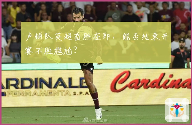 卢顿队英超首胜在即，能否结束开赛不胜尴尬？