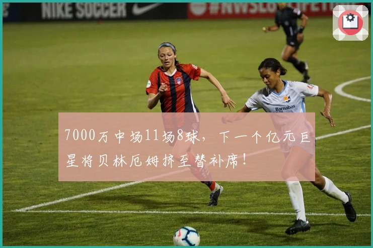 7000万中场11场8球，下一个亿元巨星将贝林厄姆挤至替补席！