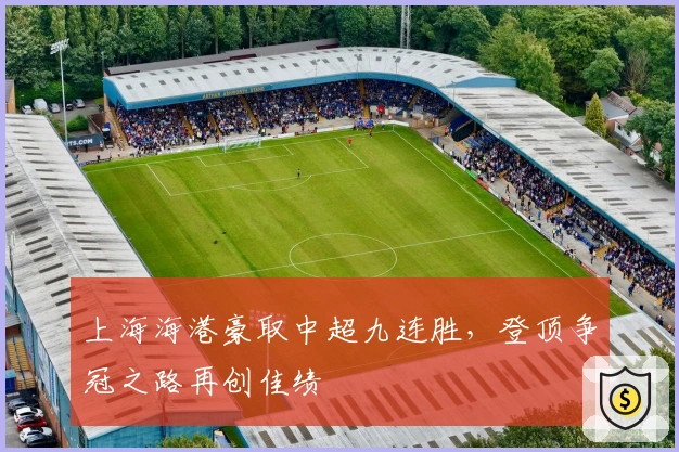 上海海港豪取中超九连胜，登顶争冠之路再创佳绩