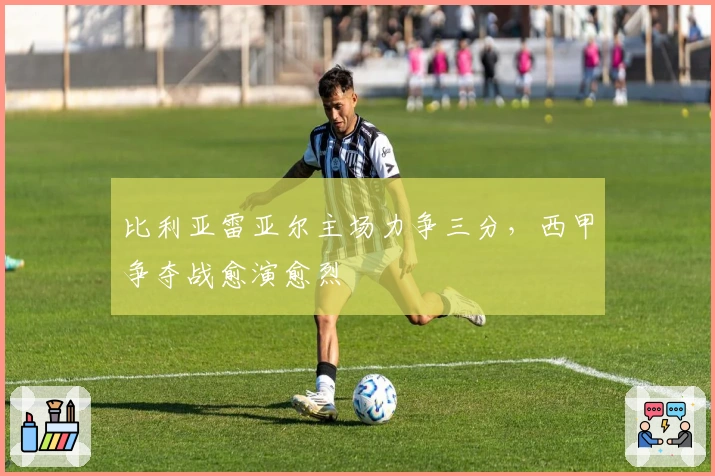 比利亚雷亚尔主场力争三分，西甲争夺战愈演愈烈