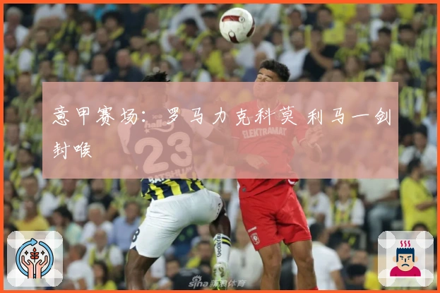 意甲赛场:罗马力克科莫 利马一剑封喉