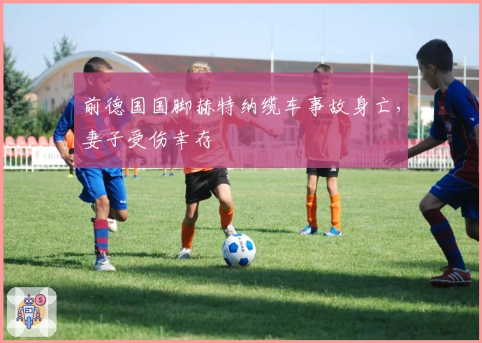 前德国国脚赫特纳缆车事故身亡，妻子受伤幸存